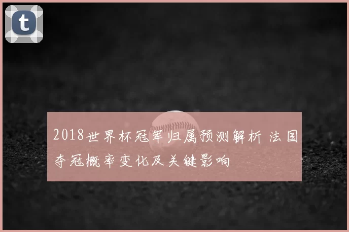 2018世界杯冠军归属预测解析 法国夺冠概率变化及关键影响