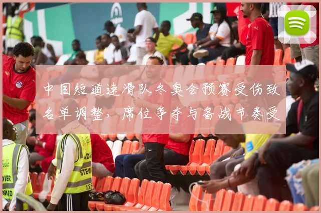 中国短道速滑队冬奥会预赛受伤致名单调整，席位争夺与备战节奏受考验