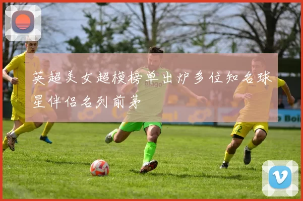 英超美女超模榜单出炉多位知名球星伴侣名列前茅