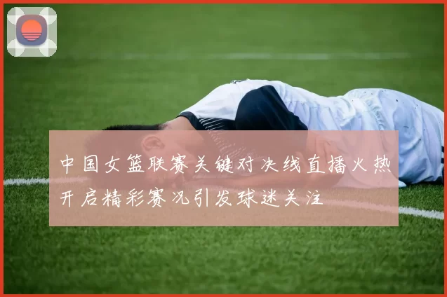 中国女篮联赛关键对决线直播火热开启精彩赛况引发球迷关注