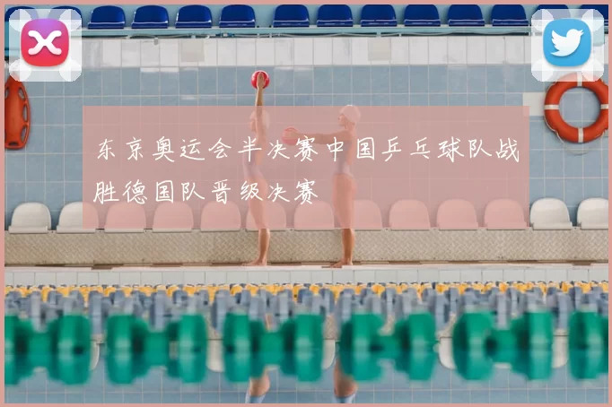 东京奥运会半决赛中国乒乓球队战胜德国队晋级决赛