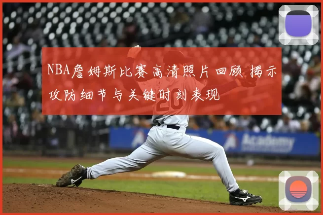 NBA詹姆斯比赛高清照片回顾 揭示攻防细节与关键时刻表现
