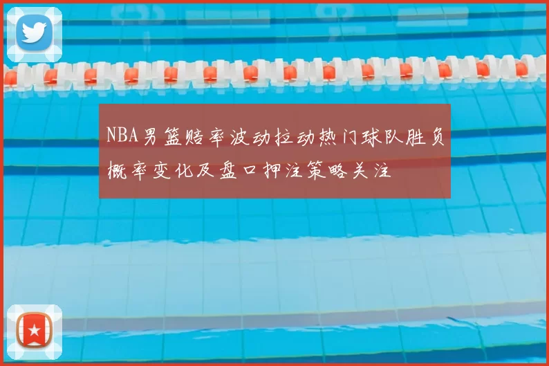 NBA男篮赔率波动拉动热门球队胜负概率变化及盘口押注策略关注