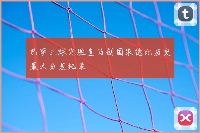 巴萨三球完胜皇马创国家德比历史最大分差纪录