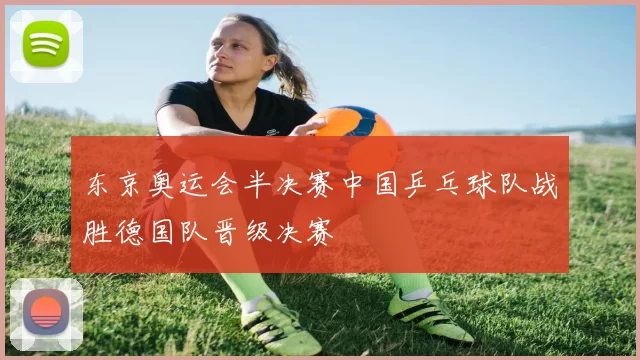 东京奥运会半决赛中国乒乓球队战胜德国队晋级决赛