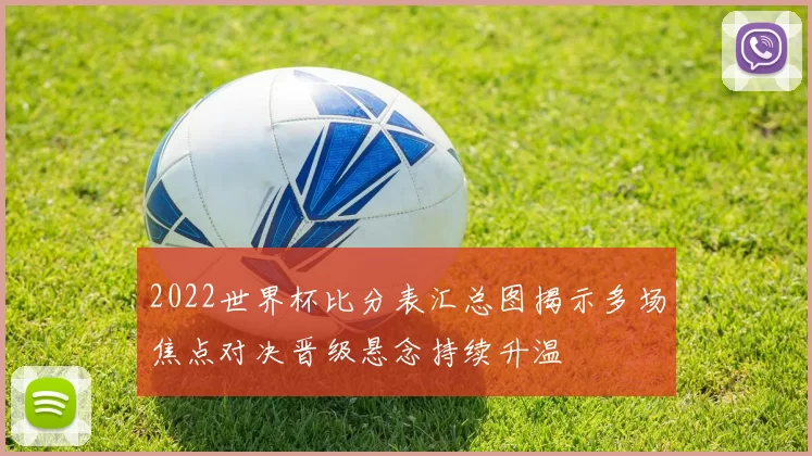 2022世界杯比分表汇总图揭示多场焦点对决晋级悬念持续升温