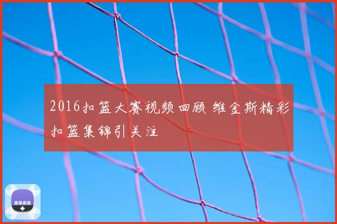 2016扣篮大赛视频回顾 维金斯精彩扣篮集锦引关注