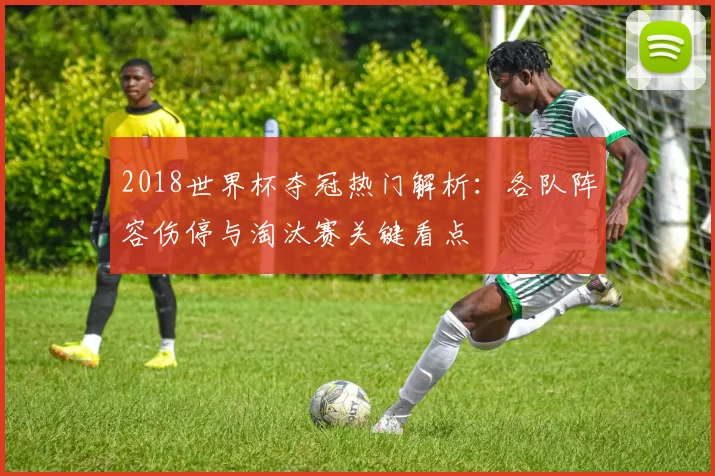 2018世界杯夺冠热门解析：各队阵容伤停与淘汰赛关键看点