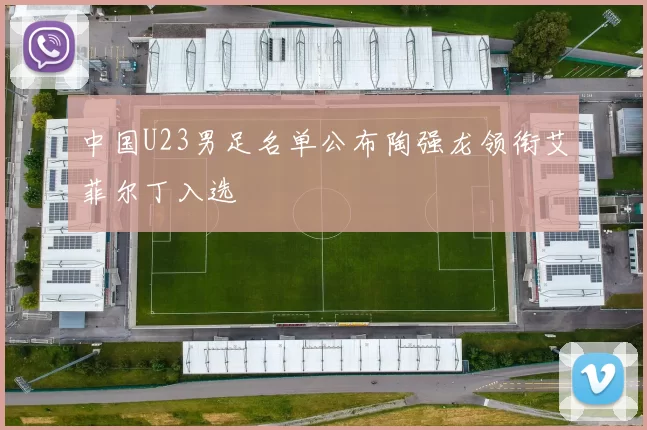 中国U23男足名单公布陶强龙领衔艾菲尔丁入选