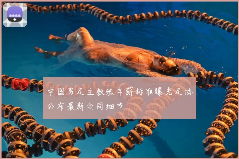 中国男足主教练年薪标准曝光足协公布最新合同细节