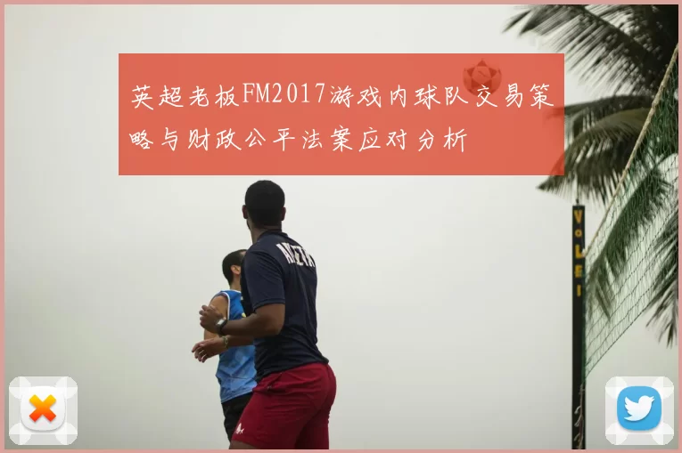 英超老板FM2017游戏内球队交易策略与财政公平法案应对分析