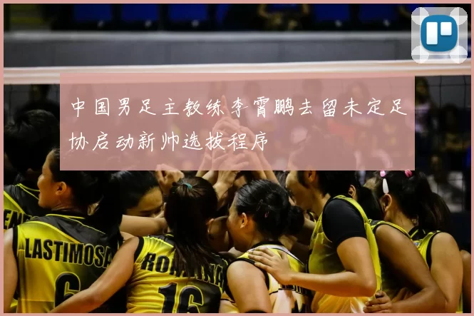 中国男足主教练李霄鹏去留未定足协启动新帅选拔程序