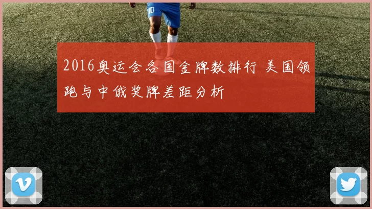 2016奥运会各国金牌数排行 美国领跑与中俄奖牌差距分析