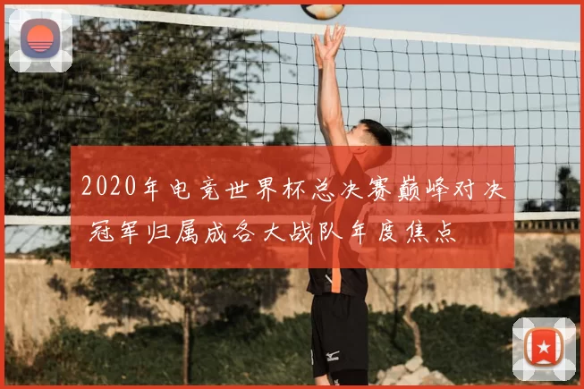 2020年电竞世界杯总决赛巅峰对决 冠军归属成各大战队年度焦点