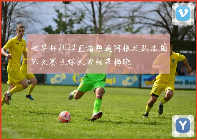 世界杯2022直播频道阿根廷队法国队决赛点球大战结果揭晓