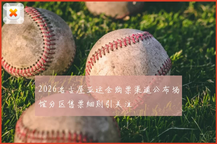 2026名古屋亚运会购票渠道公布场馆分区售票细则引关注