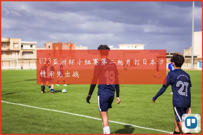 U23亚洲杯小组赛第二轮开打日本沙特率先出战