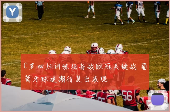 C罗回归训练场备战欧冠关键战 葡萄牙球迷期待复出表现