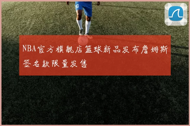 NBA官方旗舰店篮球新品发布詹姆斯签名款限量发售