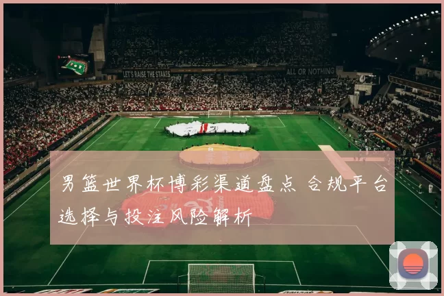 男篮世界杯博彩渠道盘点 合规平台选择与投注风险解析