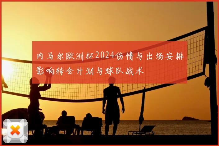 内马尔欧洲杯2024伤情与出场安排影响转会计划与球队战术