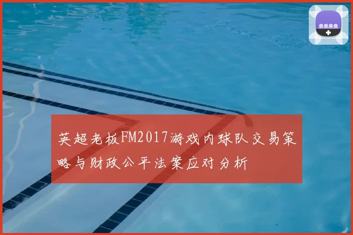 英超老板FM2017游戏内球队交易策略与财政公平法案应对分析