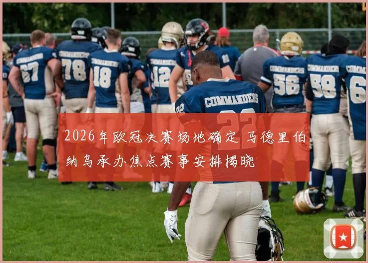 2026年欧冠决赛场地确定 马德里伯纳乌承办焦点赛事安排揭晓