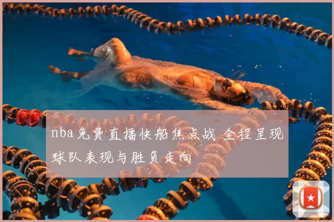 nba免费直播快船焦点战 全程呈现球队表现与胜负走向
