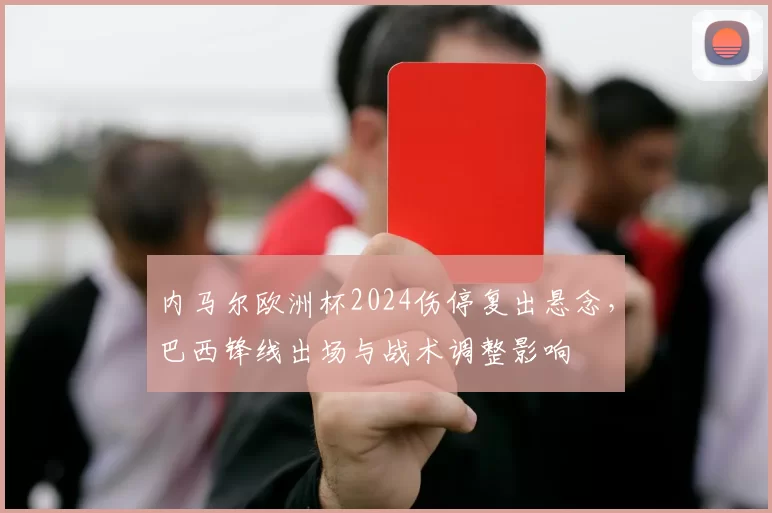 内马尔欧洲杯2024伤停复出悬念，巴西锋线出场与战术调整影响