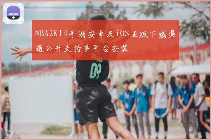 NBA2K14手游安卓及iOS正版下载渠道公开支持多平台安装