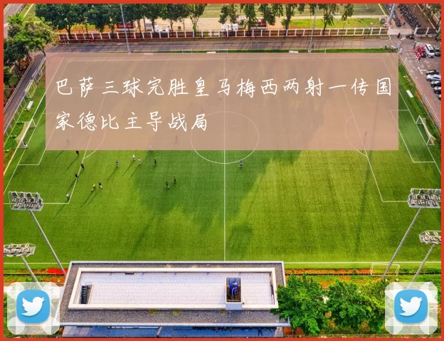 巴萨三球完胜皇马梅西两射一传国家德比主导战局