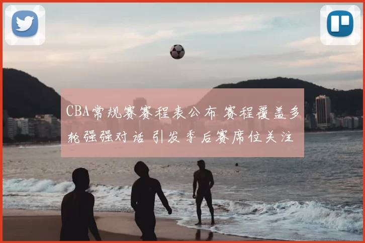 CBA常规赛赛程表公布 赛程覆盖多轮强强对话 引发季后赛席位关注