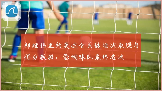 郑继伟里约奥运会关键场次表现与得分数据，影响球队最终名次