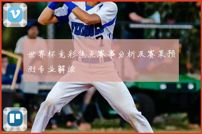 世界杯竞彩焦点赛事分析及赛果预测专业解读