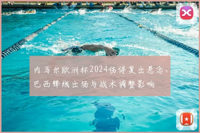 内马尔欧洲杯2024伤停复出悬念，巴西锋线出场与战术调整影响