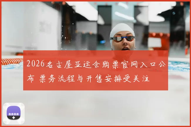 2026名古屋亚运会购票官网入口公布 票务流程与开售安排受关注