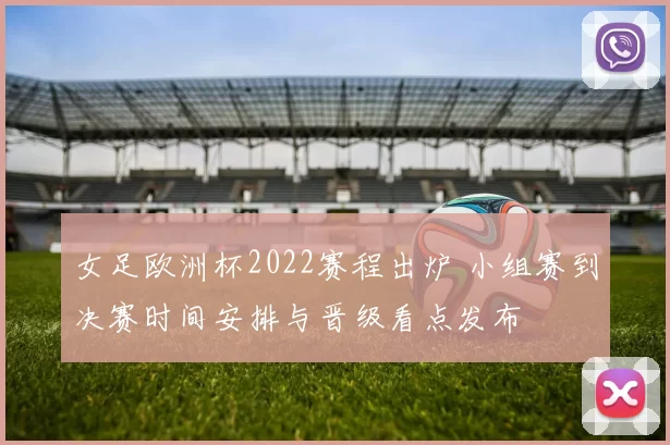 女足欧洲杯2022赛程出炉 小组赛到决赛时间安排与晋级看点发布