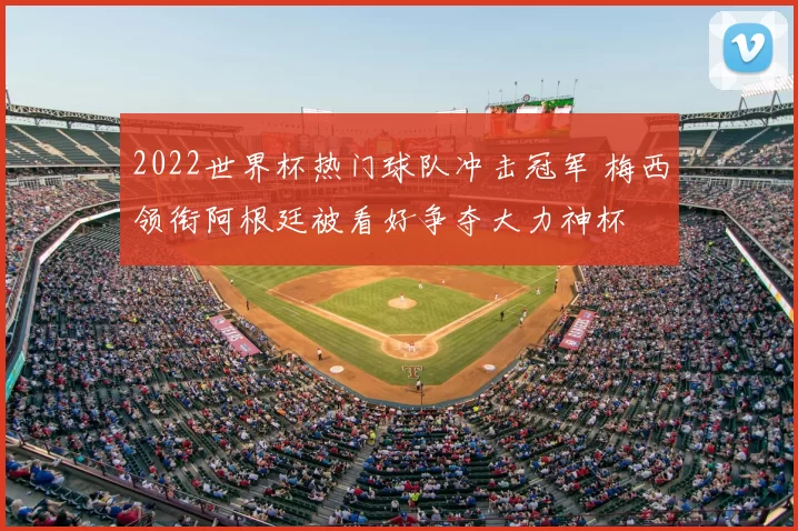 2022世界杯热门球队冲击冠军 梅西领衔阿根廷被看好争夺大力神杯