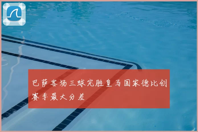 巴萨客场三球完胜皇马国家德比创赛季最大分差