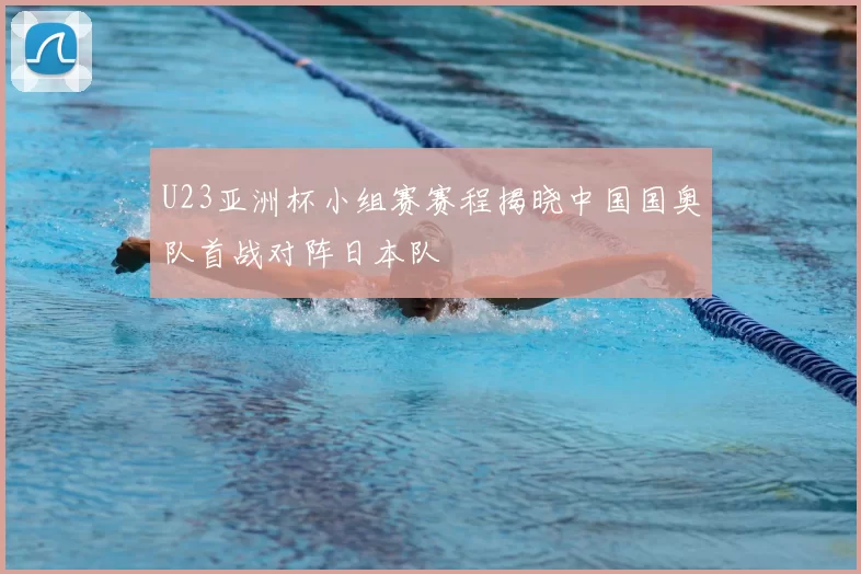 U23亚洲杯小组赛赛程揭晓中国国奥队首战对阵日本队