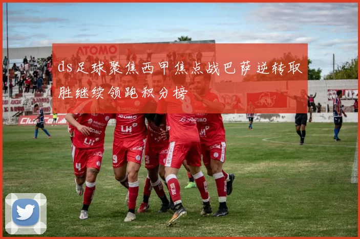 ds足球聚焦西甲焦点战巴萨逆转取胜继续领跑积分榜