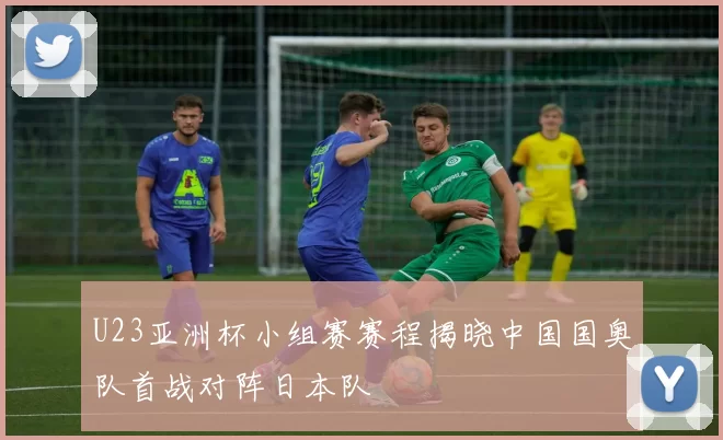 U23亚洲杯小组赛赛程揭晓中国国奥队首战对阵日本队