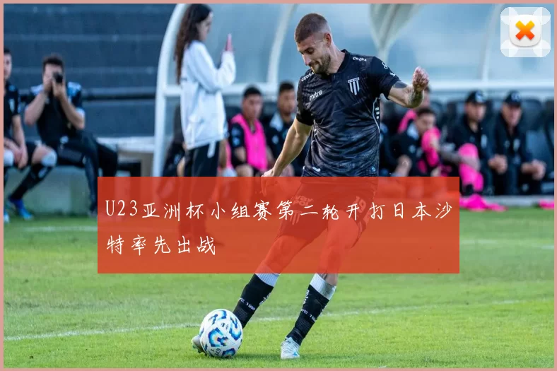 U23亚洲杯小组赛第二轮开打日本沙特率先出战