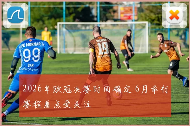 2026年欧冠决赛时间确定 6月举行赛程看点受关注