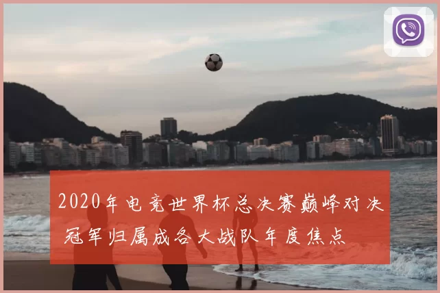 2020年电竞世界杯总决赛巅峰对决 冠军归属成各大战队年度焦点