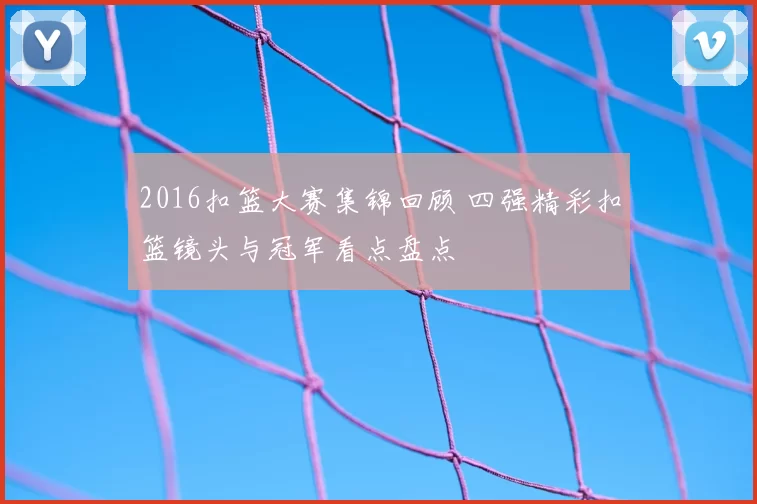 2016扣篮大赛集锦回顾 四强精彩扣篮镜头与冠军看点盘点
