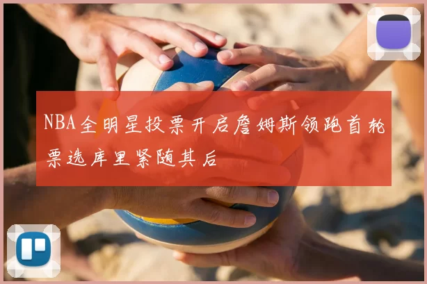 NBA全明星投票开启詹姆斯领跑首轮票选库里紧随其后