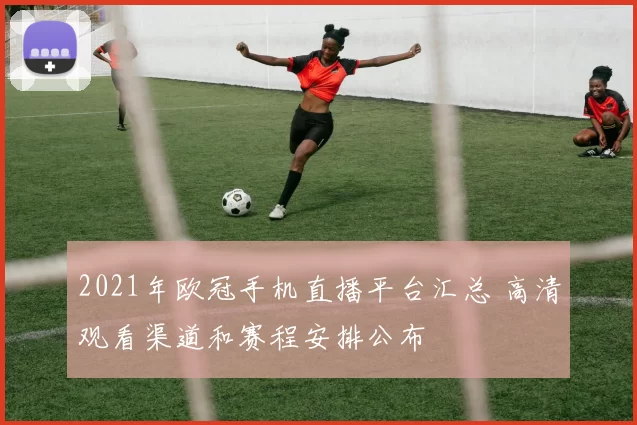 2021年欧冠手机直播平台汇总 高清观看渠道和赛程安排公布