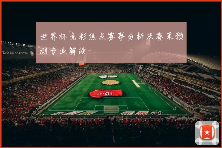 世界杯竞彩焦点赛事分析及赛果预测专业解读