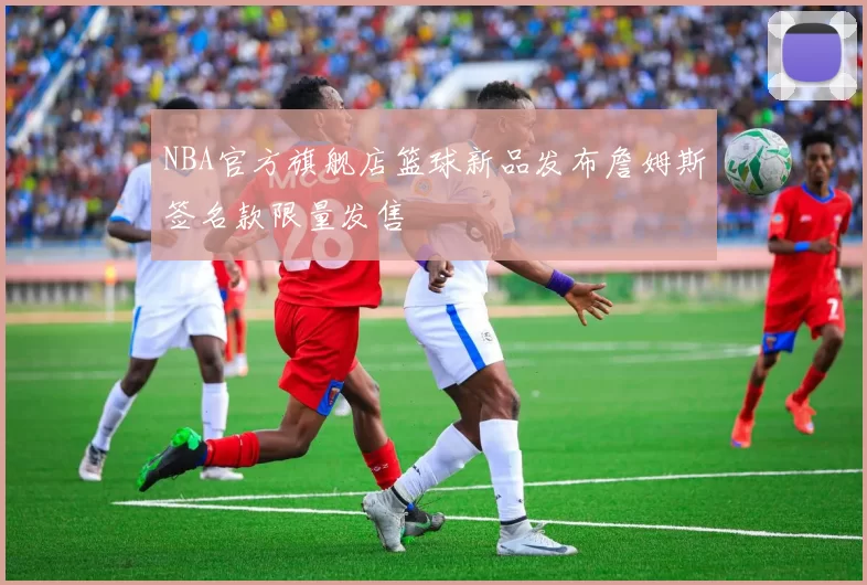 NBA官方旗舰店篮球新品发布詹姆斯签名款限量发售